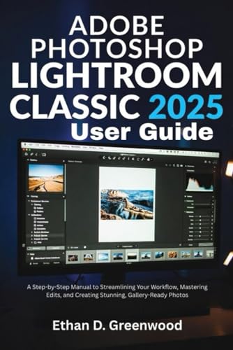 Adobe Photoshop Lightroom Classic 2025 User Guide: A Step-by-Step Manual to Streamlining Your Workflow, Mastering Edits, and Creating Stunning, Gallery-Ready Photos