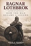 RAGNAR LOTHBROK: THE KING OF THE VIKINGS: How the Man Became a Legend