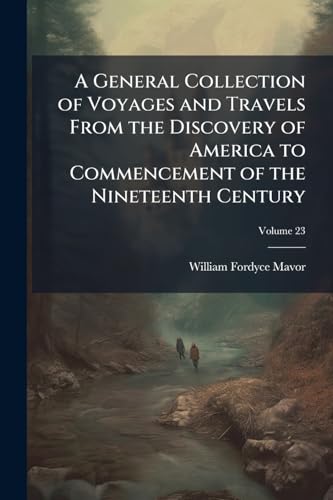 A General Collection of Voyages and Travels From the Discovery of America to Commencement of the Nineteenth Century; Volume 23