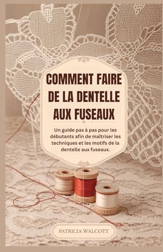 COMMENT FAIRE DE LA DENTELLE AUX FUSEAUX: Un guide du débutant étape par étape pour maîtriser les techniques et les motifs de dentelle aux fuseaux