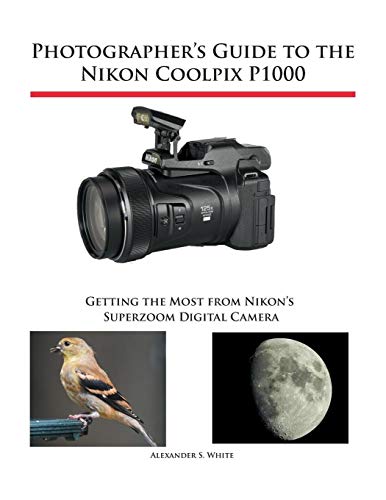 Photographer's Guide to the Nikon Coolpix P1000: Getting the Most from Nikon's Superzoom Digital Cam Photographer's Guide to the Nikon Coolpix P1000: Getting the Most from Nikon's Superzoom Digital Cam
