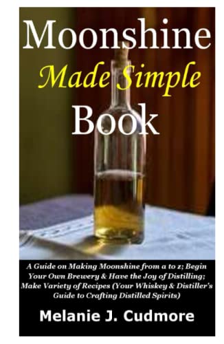 Moonshine Made Simple Book: A Guide On Making Moonshine From A To Z;Begin Your Own Brewery&Havethe Joyof Distilling;Make Variety Of Recipes(Your Whisk
