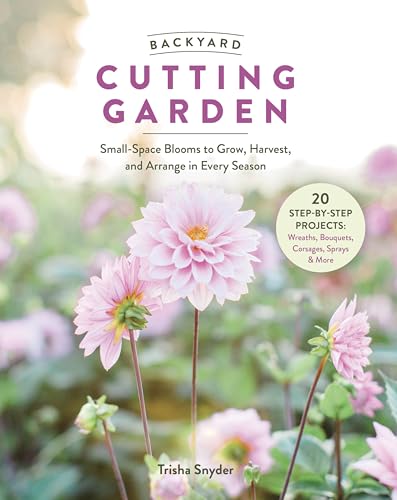 Backyard Cutting Garden: Small-Space Blooms to Grow, Harvest, and Arrange
