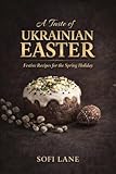 A Taste of Ukrainian Easter: The Meaning, Traditions, and Recipes of a Sacred Spring Feast (A Taste of Easter)