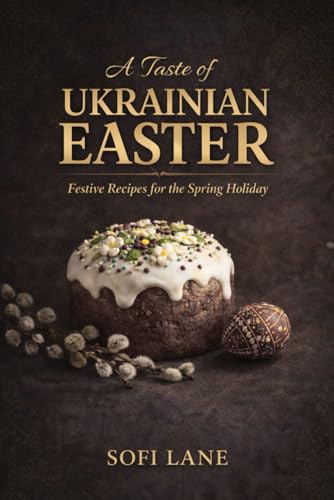 A Taste of Ukrainian Easter: The Meaning, Traditions, and Recipes of a Sacred Spring Feast (A Taste of Easter)