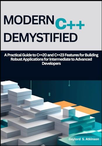 Modern C++ Demystified: A Practical Guide to C++20 and C++23 Features for Building Robust Applications for Intermediate to Advanced Developers