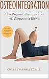 OSTEOINTEGRATION:One Women's Journey From AK Amputee to Bionic: Accompanied by the Science: An Antidote of Amputation, Prosthetics, and the studies and background of Osseointegration