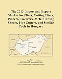  The 2013 Import and Export Market for Pliers, Cutting Pliers, Pincers, Tweezers, Metal Cutting Shears, Pipe Cutters, and Similar Tools in Hungary