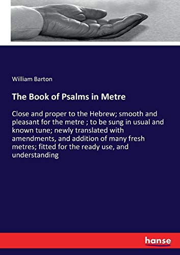 The Book of Psalms in Metre: Close and proper to the Hebrew; smooth and pleasant for the metre; to be sung in usual and known tune; newly translated ... fitted for the ready use, and understanding