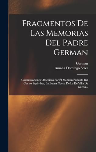 Fragmentos De Las Memorias Del Padre German: Comunicaciones Obtenidas Por El Medium Parlante Del Centro Espiritista, La Buena Nueva De La Ex-villa De Garcia...