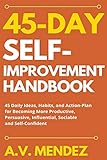 45 Day Self-Improvement Handbook: 45 Daily Ideas, Habits, and Action-Plan for Becoming More Productive, Persuasive, Influential, Sociable and Self-Confident (Self-Improvement Action Guide)