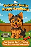  The Yorkshire Terrier Puppy Handbook: Your Essential Guide to Training, Care, and Living with Your New Companion
