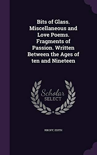 Bits of Glass. Miscellaneous and Love Poems. Fragments of Passion. Written Between the Ages of ten and Nineteen