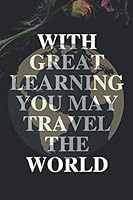 With Great Learning You May Travel the World : With Great Learning You May Travel the World Great for Jotting down Notes or for Creative Writing 165941430X Book Cover