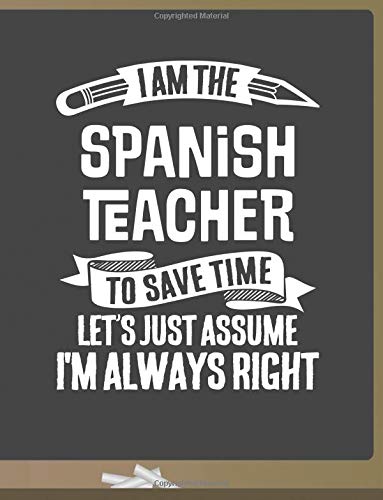 Funny Spanish Teacher Notebook - To Save Time Just Assume I'm Always Right - 8.5x11 College Ruled Paper Journal Planner: Awesome School Start Year End Spanish Journal Best Teacher Appreciation Gift