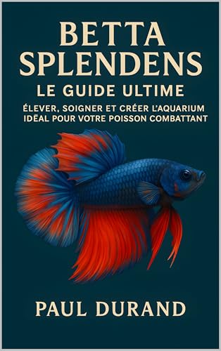 Betta Splendens – Le Guide Ultime: Élever, Soigner et Créer l’Aquarium Idéal pour Votre Poisson Combattant (French Edition)