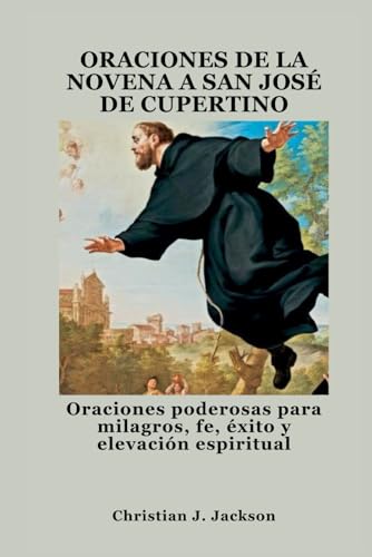 ORACIONES DE LA NOVENA A SAN JOSÉ DE CUPERTINO: Oraciones poderosas para milagros, fe, éxito y elevación espiritual