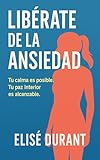  Libérate de la Ansiedad: Guía práctica para calmar tu mente, controlar tus emociones y recuperar la paz interior paso a paso