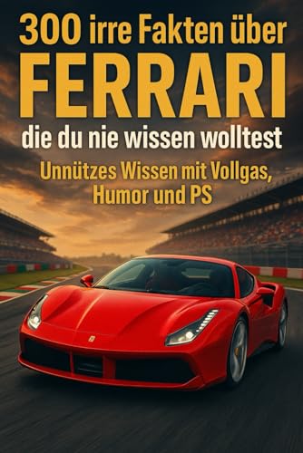 300 irre Fakten über Ferrari, die du nie wissen wolltest: Unnützes Wissen mit Vollgas, Humor und PS