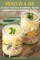Meals In A Jar: 27 Quick & Easy Healthy Breakfasts, Salads, Dinners & Dessert Recipes To Go: The Best Mason Jar Meals in One Book 1503289494 Book Cover