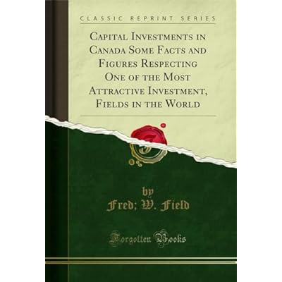 Capital Investments in Canada Some Facts and Figures Respecting One of the Most Attractive Investment, Fields in the World