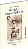  Das feine Dienstmädchen wie es sein soll. 1892: Eine Gabe für Hausfrauen und Dienstmädchen