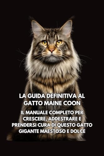 La Guida Definitiva al Gatto Maine Coon: Il Manuale Completo per Crescere, Addestrare e Prendersi Cura di Questo Gatto Gigante Maestoso e Dolce