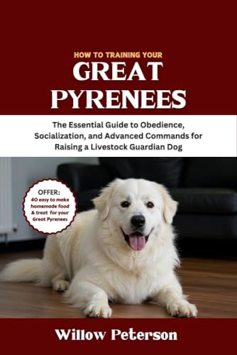 How to Train Your Great Pyrenees: The Essential Guide to Obedience, Socialization, and Advanced Commands for Raising a Livestock Guardian Dog (The Dog Trainer’s Handbook)