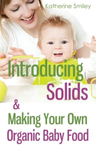 Introducing Solids & Making Your Own Organic Baby Food: A Step-by-Step Guide to Weaning Baby off Breast & Starting Solids. Delicious, Easy-to-Make, & Healthy Homemade Baby Food Recipes Included.