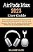 AirPods Max 2023 User Guide: The Complete Illustrated Manual For Beginners And Senior To Set Up And Master The Use Of Apple AirPods Max With The Its Compatible Devices (English Edition)