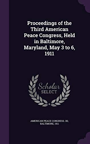 Proceedings of the Third American Peace Congress, Held in Baltimore, Maryland, May 3 to 6, 1911