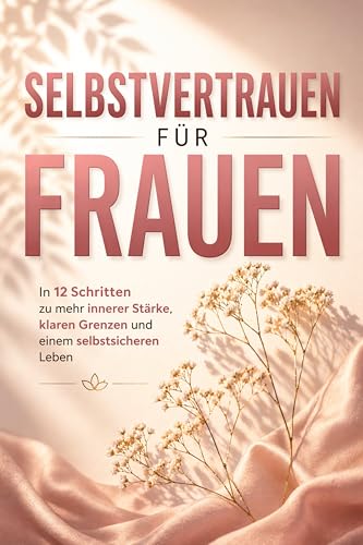 Selbstvertrauen für Frauen: In 12 Schritten zu mehr innerer Stärke, klaren Grenzen und einem selbstsicheren Leben