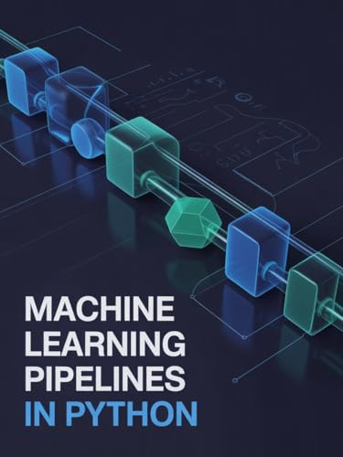 Machine Learning Pipelines in Python: Comprehensive Guide to Automating Workflows and Preparing Data Efficiently (Intelligent Systems, Data Engineering & Modern Application Development Series)