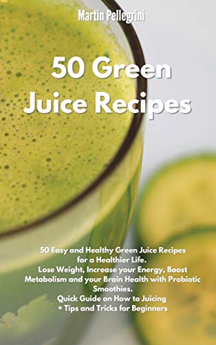 50 Green Juice Recipes: 50 Easy and Healthy Green Juice Recipes for a Healthier Life. Lose Weight, Increase your Energy, Boost Metabolism and your ... to Make them + Tips and Tricks for Beginners