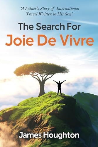 The Search For Joie De Vivre: A Father's Story of International Travel Written to His Son