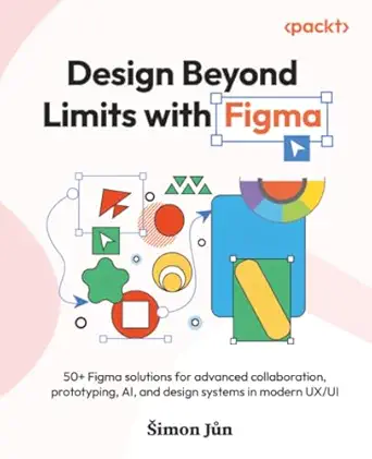 Design Beyond Limits with Figma: 50+ Figma solutions for advanced collaboration, prototyping, AI, and design systems in modern UX/UI book cover