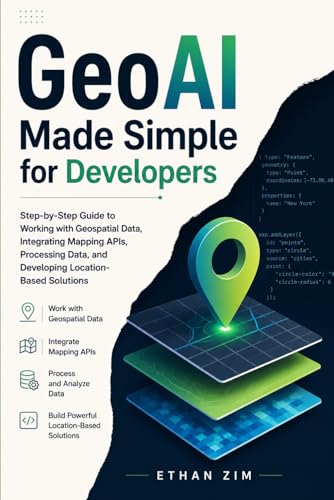 GeoAI Made Simple for Developers: Step-by-Step Guide to Working with Geospatial Data, Integrating Mapping APIS, Processing Data, and Developing Location-Based Solutions