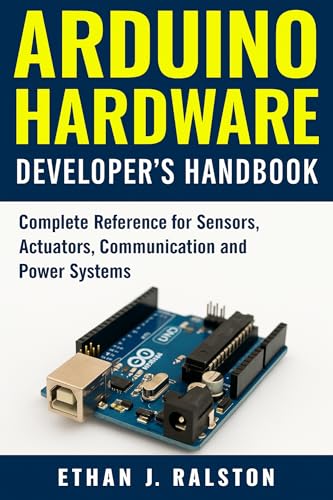 Arduino Hardware Developer’s Handbook: Complete Reference for Sensors, Actuators, Communication and Power Systems (Digital Learning and Tutorials Made Easy for Beginners Book 49)