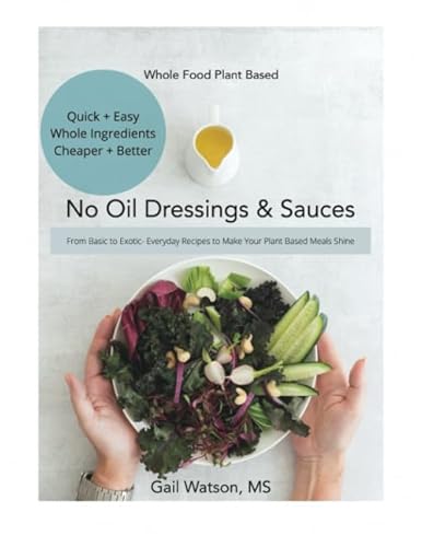Whole Food Plant Based No Oil Dressings And Sauces: Everyday Recipes That Add Zing To Your Plant Based Meals