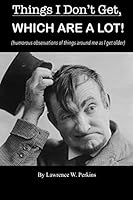 Things I Don't Get, WHICH ARE A LOT!: (humorous observations of things around me as I get older) 1070992917 Book Cover