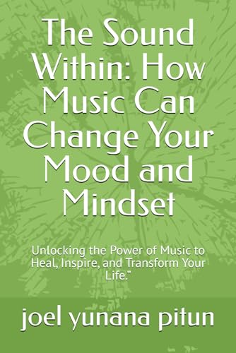 The Sound Within: How Music Can Change Your Mood and Mindset: Unlocking the Power of Music to Heal, Inspire, and Transform Your 