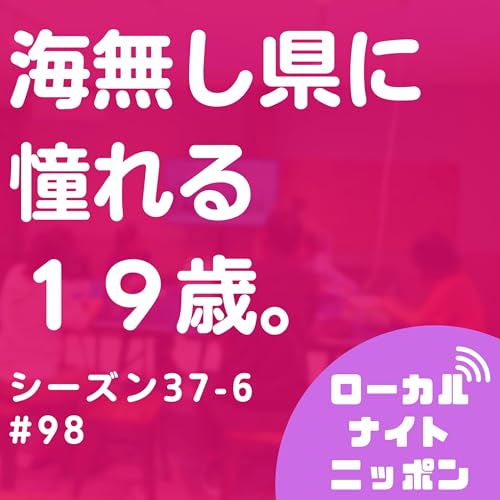 #98 海無し県に憧れる１９歳。〜シーズン37-6〜