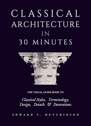 Classical Architecture in 30 Minutes: The Visual Guide to Design, Detail and Decoration (Greek to Neoclassical)