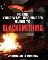Forge Your Way - Beginner's Guide to Blacksmithing: Master the Art of Metalworking with this Comprehensive Beginner's Guide to Blacksmithing. B0CR8B941K Book Cover