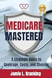 Medicare Mastered: A Strategic Guide to Coverage, Costs, and Choices