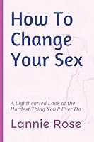 How To Change Your Sex: A Lighthearted Look at the Hardest Thing You'll Ever Do 1973396165 Book Cover