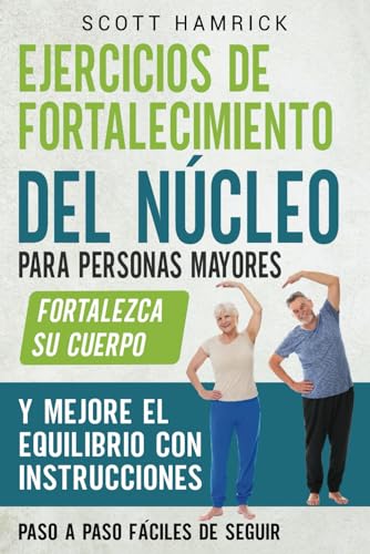Ejercicios de fortalecimiento del núcleo para personas mayores: Fortalezca su cuerpo y mejore el equilibrio con instrucciones paso a paso fáciles de ... para Hombres y Mujeres mayores de 60 años)