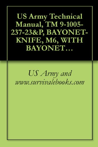 US Army Technical Manual, TM 9-1005-237-23&P, BAYONET-KNIFE, M6, WITH BAYONET-KNIFE SCABBARD, M10, BAYONET-KNIFE, M7, WITH BAYONET-KNIFE SCABBARD, M10, M9 MULTIPURPOSE BAYONET SYSTEM, 1993
