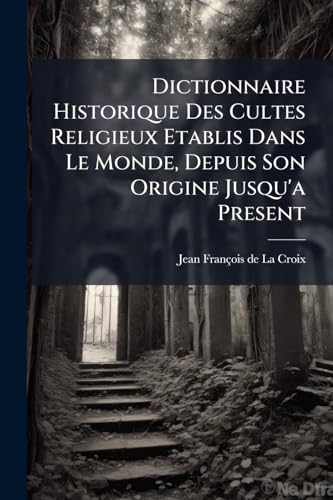 Dictionnaire Historique Des Cultes Religieux Etablis Dans Le Monde, Depuis Son Origine Jusqu'a Present: Ouvrage Dans Lequel On Trouvera Les ... Ont Suggerees Aux... (French Edition)