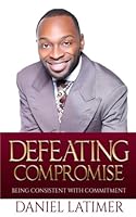 Defeating Compromise: Being Consistent with Commitment 1537235583 Book Cover